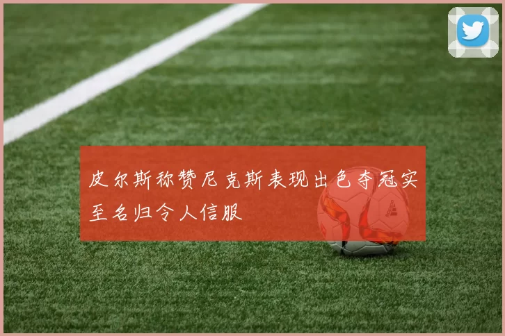 皮尔斯称赞尼克斯表现出色夺冠实至名归令人信服