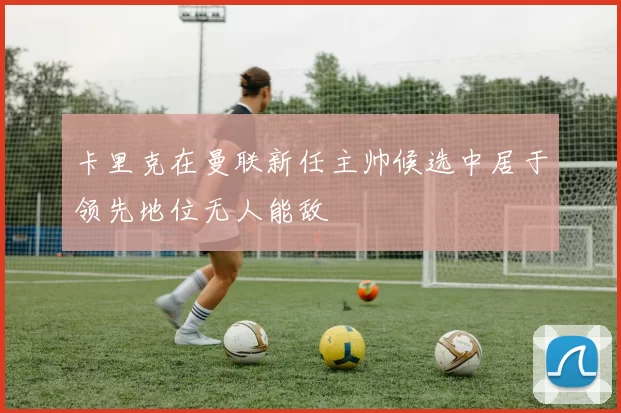 卡里克在曼联新任主帅候选中居于领先地位无人能敌