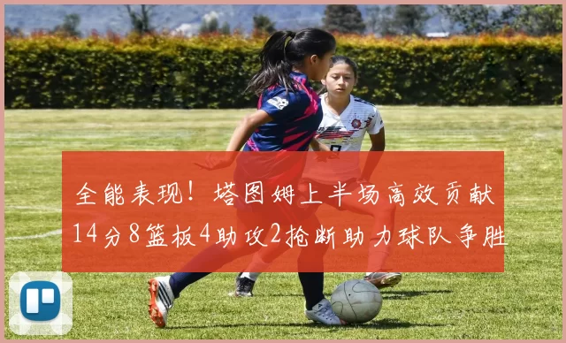 全能表现！塔图姆上半场高效贡献14分8篮板4助攻2抢断助力球队争胜