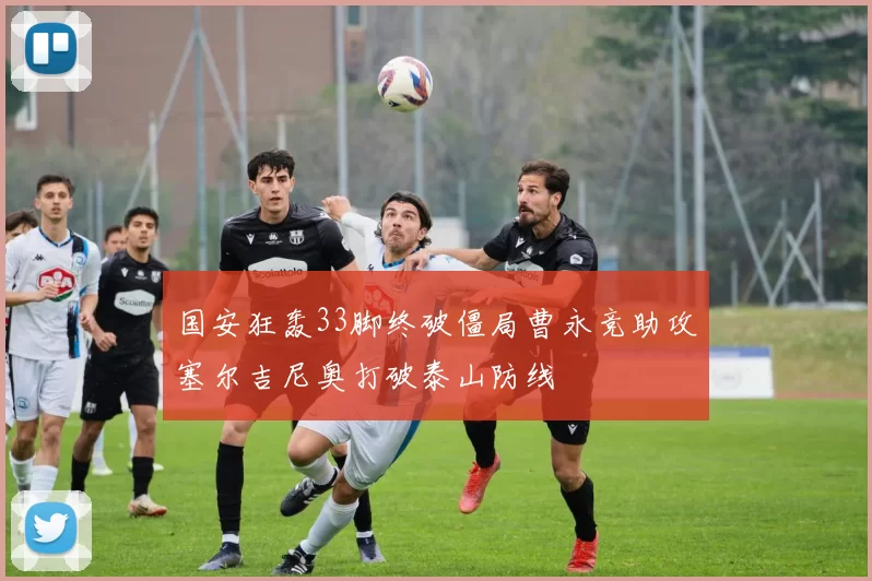 国安狂轰33脚终破僵局曹永竞助攻塞尔吉尼奥打破泰山防线