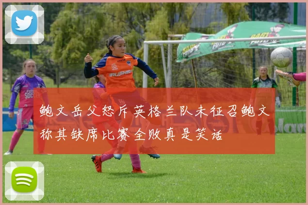 鲍文岳父怒斥英格兰队未征召鲍文称其缺席比赛全败真是笑话