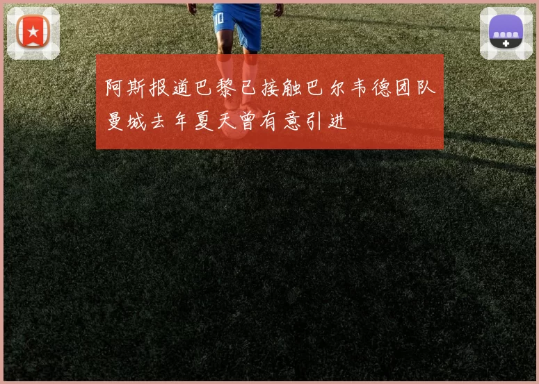 阿斯报道巴黎已接触巴尔韦德团队曼城去年夏天曾有意引进