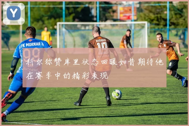 科尔称赞库里状态回暖如昔期待他在赛季中的精彩表现