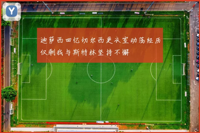 迪萨西回忆切尔西更衣室动荡经历仅剩我与斯特林坚持不懈