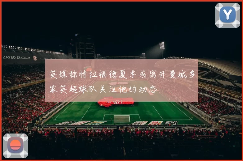 英媒称特拉福德夏季或离开曼城多家英超球队关注他的动态