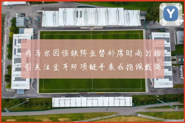 内马尔因伤缺阵坐替补席时尚打扮引关注金耳环项链手表戒指佩戴满身