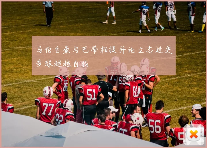 马伦自豪与巴蒂相提并论立志进更多球超越自我