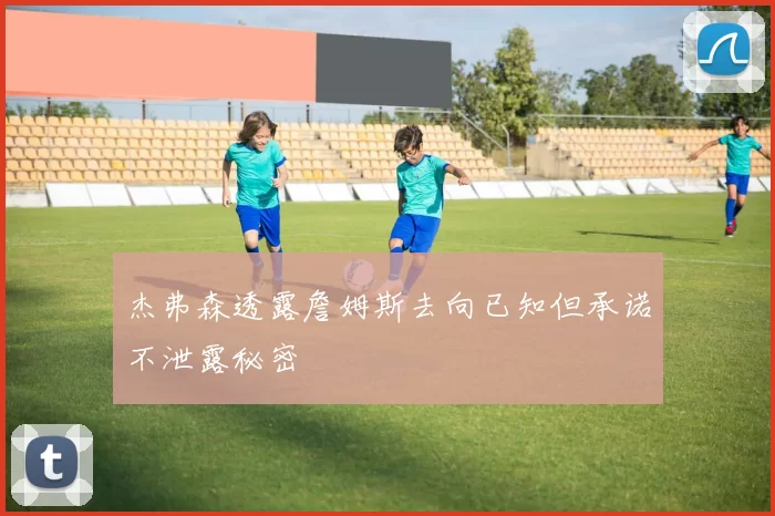 杰弗森透露詹姆斯去向已知但承诺不泄露秘密