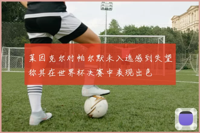 莱因克尔对帕尔默未入选感到失望称其在世界杯决赛中表现出色