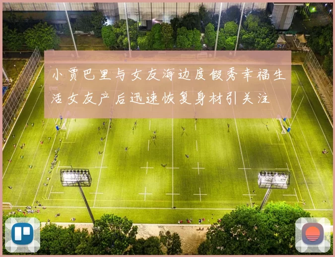 小贾巴里与女友海边度假秀幸福生活女友产后迅速恢复身材引关注