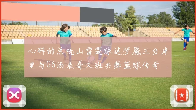 心碎的总统山雷霆球迷梦魇三分库里与G6汤表哥文班共舞篮球传奇