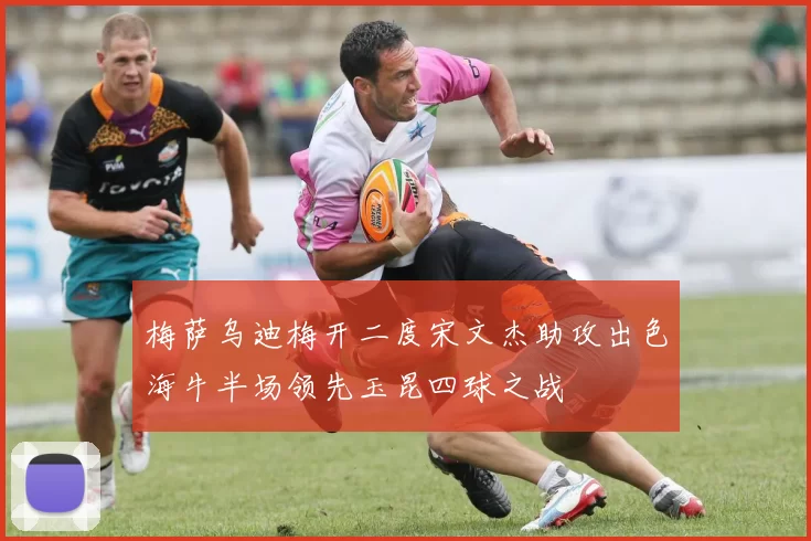 梅萨乌迪梅开二度宋文杰助攻出色海牛半场领先玉昆四球之战