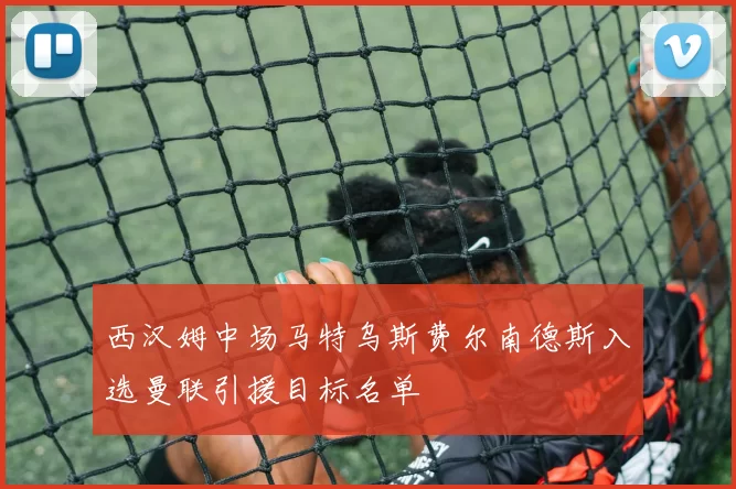 西汉姆中场马特乌斯费尔南德斯入选曼联引援目标名单