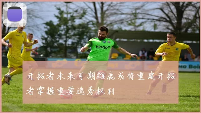 开拓者未来可期雄鹿或将重建开拓者掌握重要选秀权利