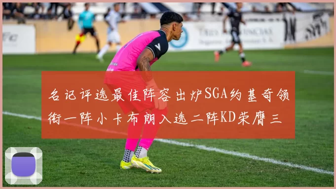 名记评选最佳阵容出炉SGA约基奇领衔一阵小卡布朗入选二阵KD荣膺三阵