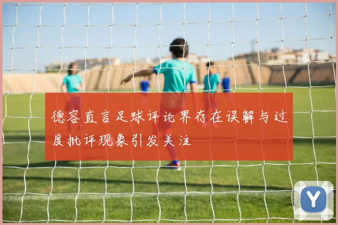 德容直言足球评论界存在误解与过度批评现象引发关注