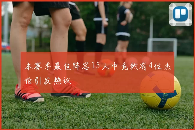 本赛季最佳阵容15人中竟然有4位杰伦引发热议