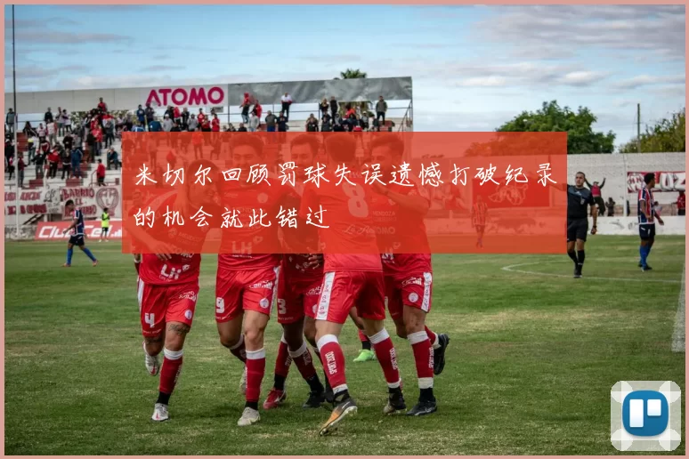 米切尔回顾罚球失误遗憾打破纪录的机会就此错过