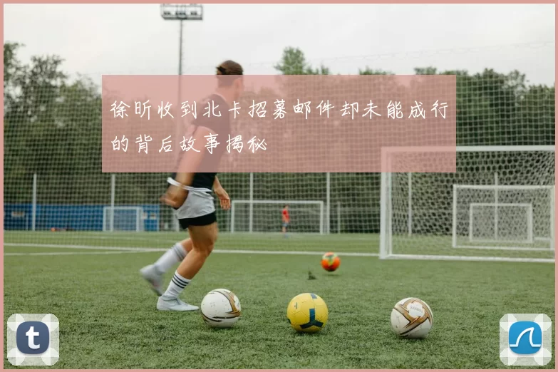 徐昕收到北卡招募邮件却未能成行的背后故事揭秘