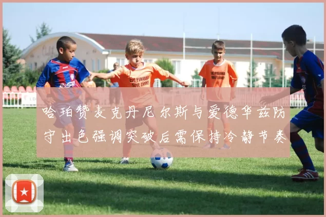 哈珀赞麦克丹尼尔斯与爱德华兹防守出色强调突破后需保持冷静节奏